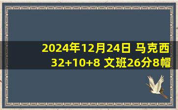 2024年12月24日 马克西32+10+8 文班26分8帽 恩比德2T遭驱逐 76人力克马刺